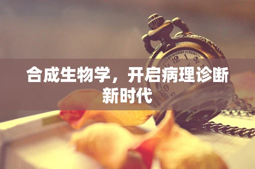 合成生物学，开启病理诊断新时代