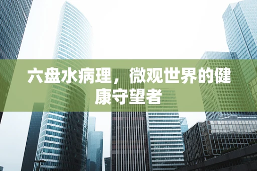 六盘水病理，微观世界的健康守望者