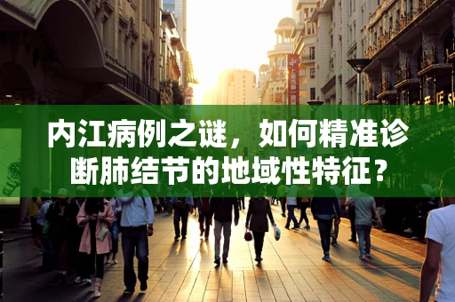 内江病例之谜，如何精准诊断肺结节的地域性特征？