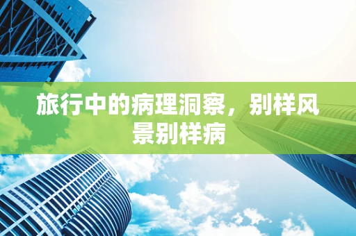 旅行中的病理洞察，别样风景别样病