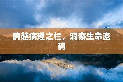 跨越病理之栏，洞察生命密码