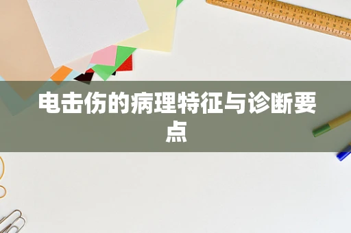 电击伤的病理特征与诊断要点