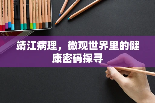 靖江病理，微观世界里的健康密码探寻