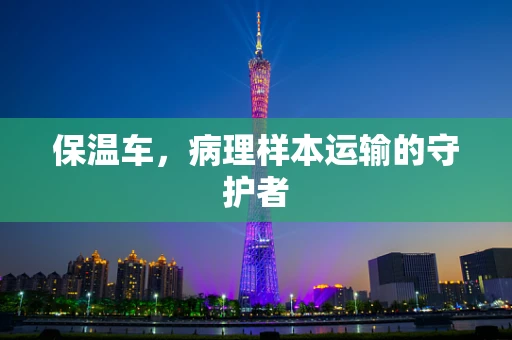 保温车，病理样本运输的守护者