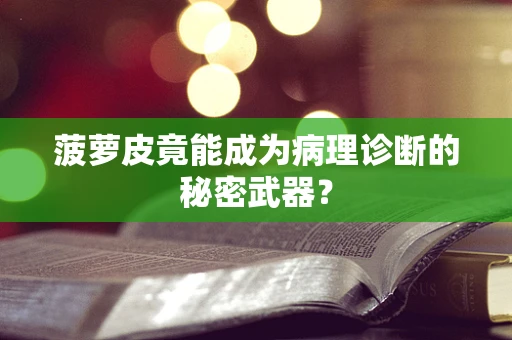 菠萝皮竟能成为病理诊断的秘密武器？