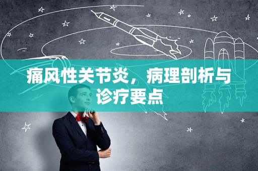 痛风性关节炎，病理剖析与诊疗要点