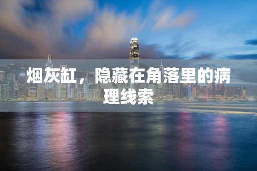 烟灰缸，隐藏在角落里的病理线索