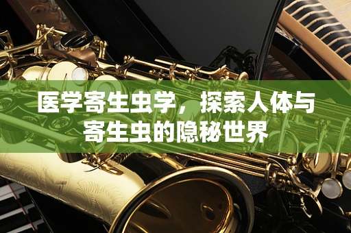 医学寄生虫学，探索人体与寄生虫的隐秘世界