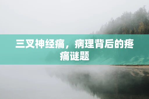 三叉神经痛，病理背后的疼痛谜题
