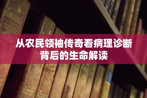 从农民领袖传奇看病理诊断背后的生命解读