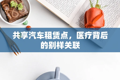 共享汽车租赁点，医疗背后的别样关联