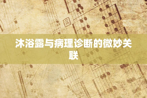 沐浴露与病理诊断的微妙关联