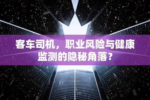 客车司机，职业风险与健康监测的隐秘角落？