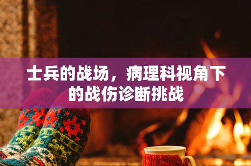 士兵的战场，病理科视角下的战伤诊断挑战