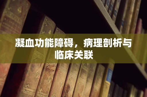 凝血功能障碍，病理剖析与临床关联