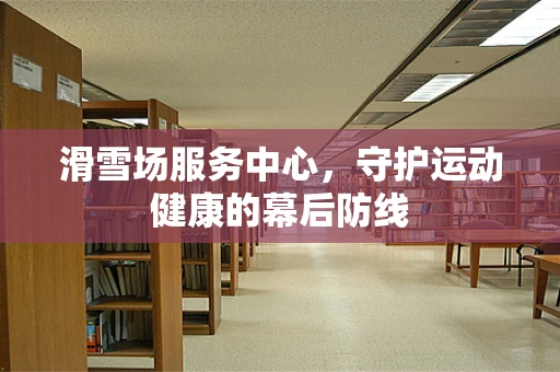 滑雪场服务中心，守护运动健康的幕后防线
