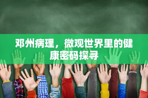 邓州病理，微观世界里的健康密码探寻