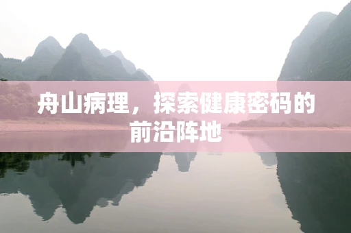 舟山病理，探索健康密码的前沿阵地