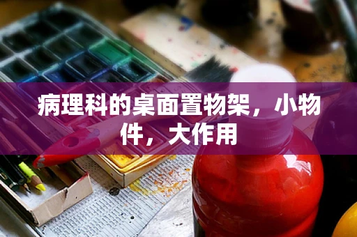 病理科的桌面置物架，小物件，大作用