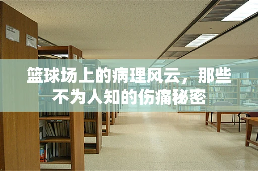 篮球场上的病理风云，那些不为人知的伤痛秘密