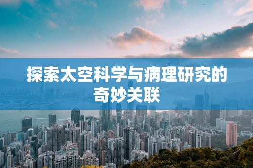 探索太空科学与病理研究的奇妙关联