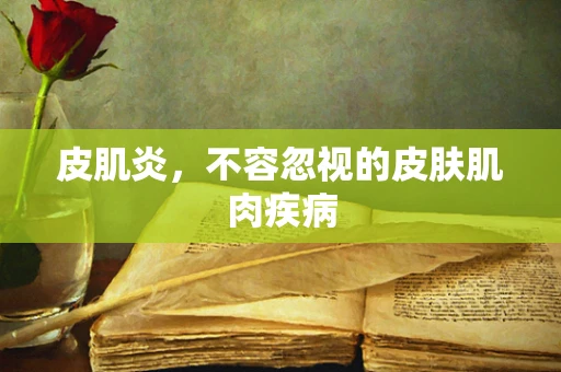 皮肌炎，不容忽视的皮肤肌肉疾病