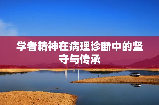 学者精神在病理诊断中的坚守与传承