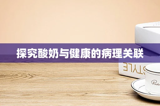 探究酸奶与健康的病理关联