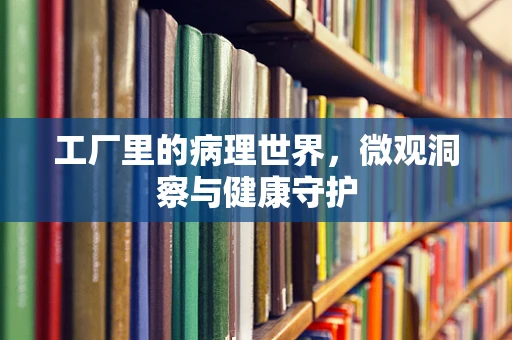 工厂里的病理世界，微观洞察与健康守护