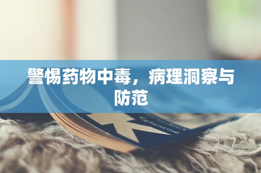 警惕药物中毒，病理洞察与防范