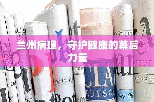 兰州病理，守护健康的幕后力量