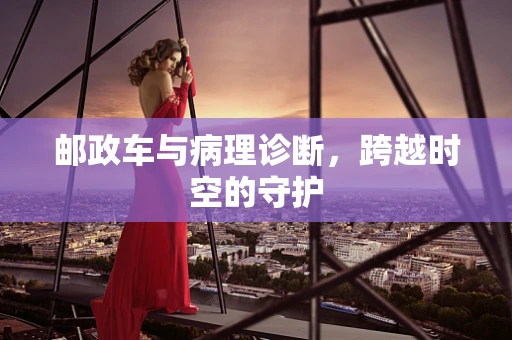 邮政车与病理诊断，跨越时空的守护