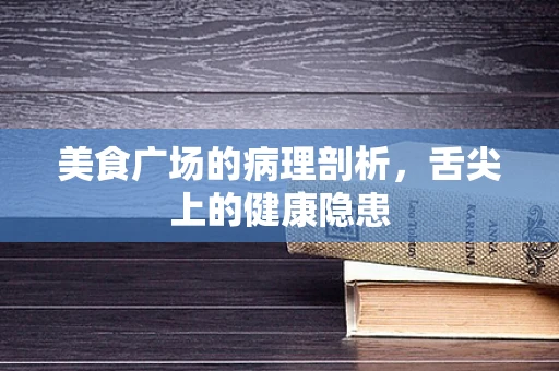 美食广场的病理剖析，舌尖上的健康隐患