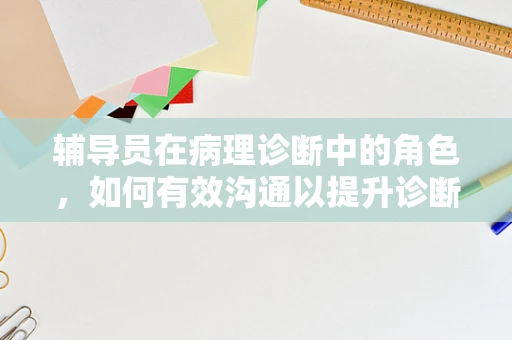 辅导员在病理诊断中的角色，如何有效沟通以提升诊断准确率？