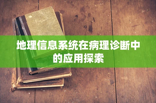 地理信息系统在病理诊断中的应用探索