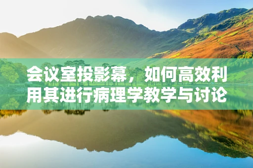 会议室投影幕，如何高效利用其进行病理学教学与讨论？