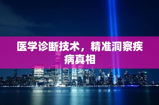 医学诊断技术，精准洞察疾病真相