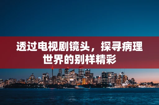 透过电视剧镜头，探寻病理世界的别样精彩
