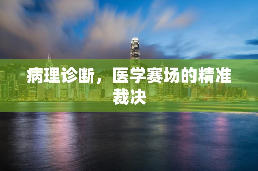 病理诊断，医学赛场的精准裁决