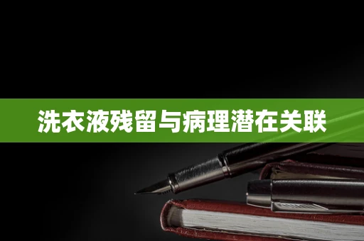 洗衣液残留与病理潜在关联