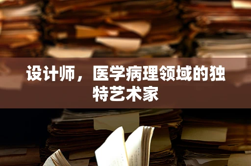 设计师，医学病理领域的独特艺术家