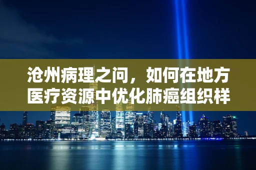 沧州病理之问，如何在地方医疗资源中优化肺癌组织样本的精准诊断？