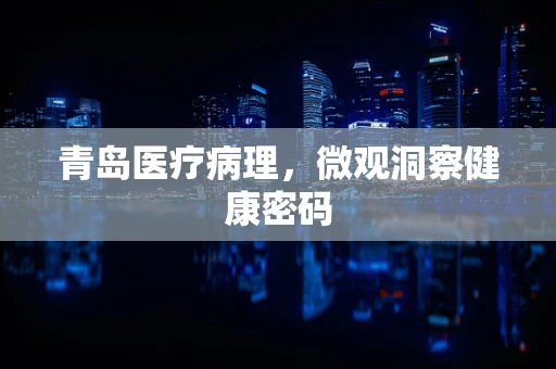 青岛医疗病理，微观洞察健康密码
