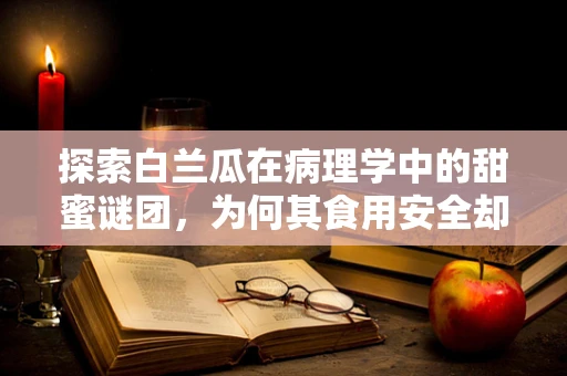探索白兰瓜在病理学中的甜蜜谜团，为何其食用安全却与癌症研究相关？