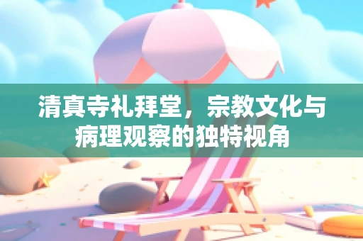 清真寺礼拜堂，宗教文化与病理观察的独特视角