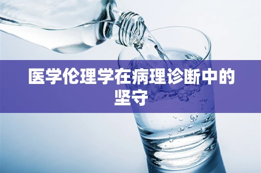 医学伦理学在病理诊断中的坚守