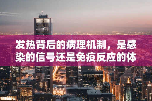 发热背后的病理机制，是感染的信号还是免疫反应的体现？