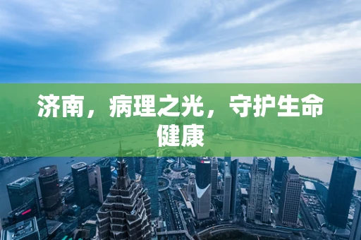 济南，病理之光，守护生命健康