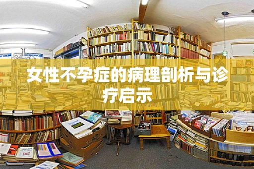 女性不孕症的病理剖析与诊疗启示