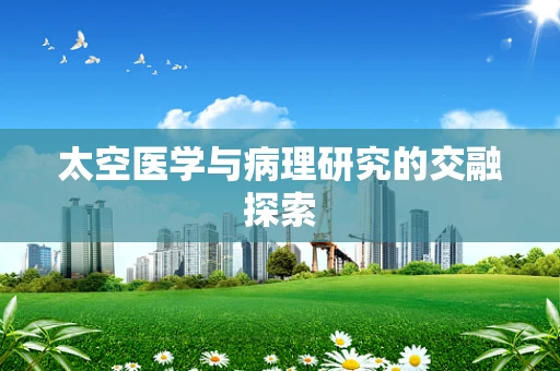 太空医学与病理研究的交融探索